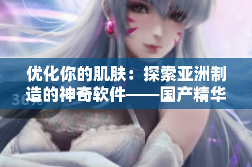 优化你的肌肤：探索亚洲制造的神奇软件——国产精华液的高效保养功效