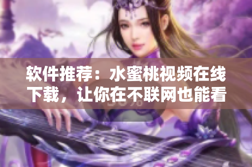 软件推荐：水蜜桃视频在线下载，让你在不联网也能看视频！