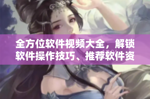 全方位软件视频大全，解锁软件操作技巧、推荐软件资源！