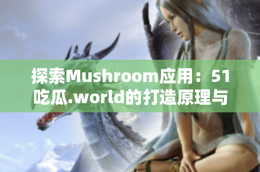 探索Mushroom应用：51吃瓜.world的打造原理与技术分析