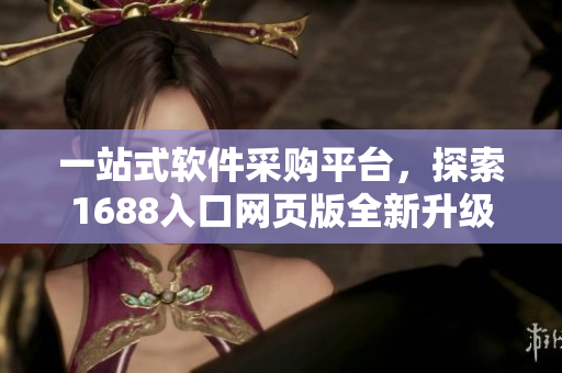 一站式软件采购平台，探索1688入口网页版全新升级