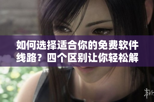 如何选择适合你的免费软件线路？四个区别让你轻松解决。