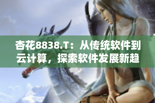 杏花8838.T：从传统软件到云计算，探索软件发展新趋势