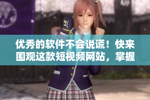 优秀的软件不会说谎！快来围观这款短视频网站，掌握最新软件技巧！