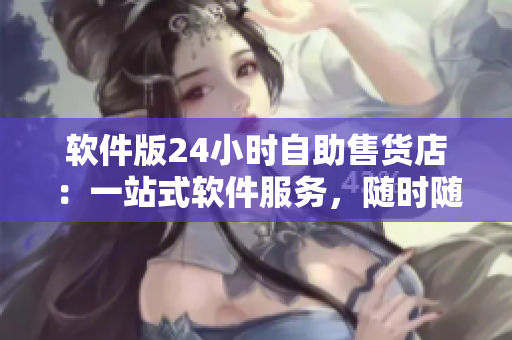 软件版24小时自助售货店：一站式软件服务，随时随地供应！