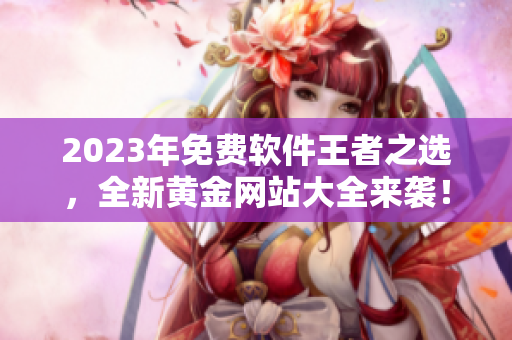2023年免费软件王者之选，全新黄金网站大全来袭！