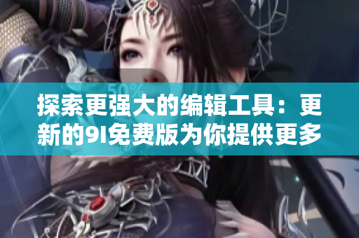 探索更强大的编辑工具：更新的9I免费版为你提供更多创作可能性