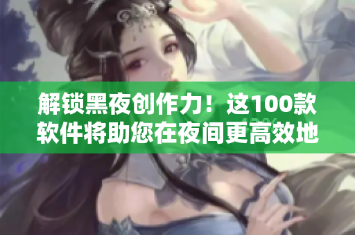 解锁黑夜创作力！这100款软件将助您在夜间更高效地编写软件