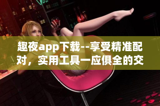 趣夜app下载--享受精准配对，实用工具一应俱全的交友软件!