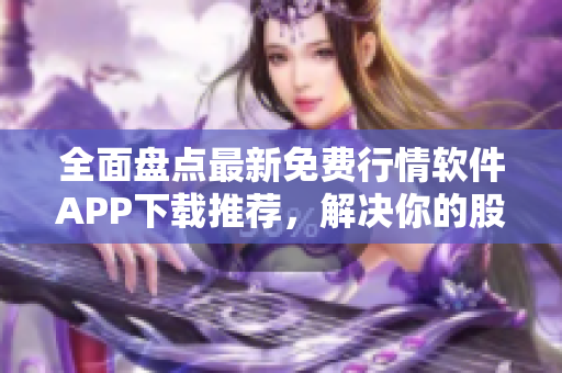 全面盘点最新免费行情软件APP下载推荐，解决你的股票投资难题