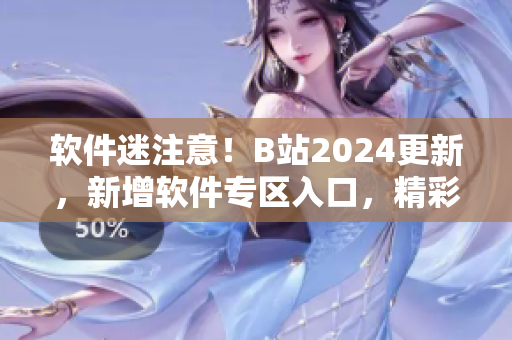软件迷注意！B站2024更新，新增软件专区入口，精彩软件资讯一键畅享