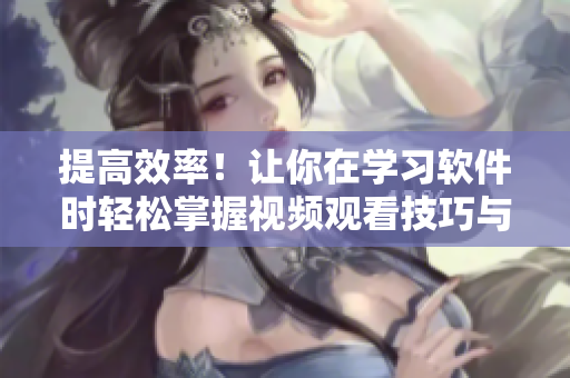 提高效率！让你在学习软件时轻松掌握视频观看技巧与方法