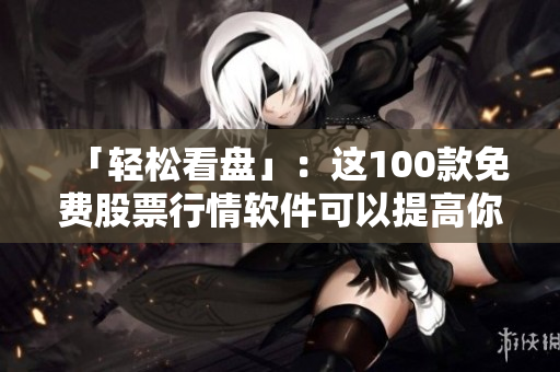 「轻松看盘」：这100款免费股票行情软件可以提高你的投资水平！