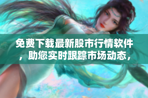 免费下载最新股市行情软件，助您实时跟踪市场动态，把握投资良机！