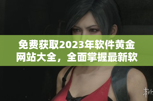 免费获取2023年软件黄金网站大全，全面掌握最新软件资源！