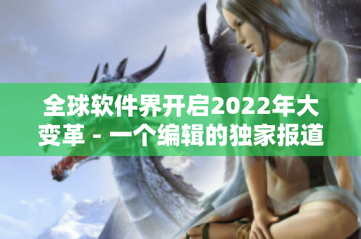 全球软件界开启2022年大变革 - 一个编辑的独家报道