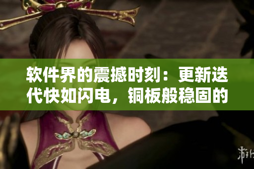软件界的震撼时刻：更新迭代快如闪电，铜板般稳固的卓越之作！