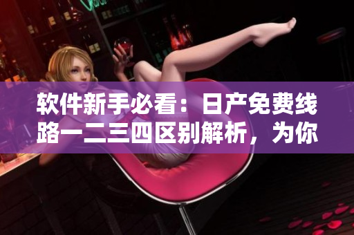 软件新手必看：日产免费线路一二三四区别解析，为你打开软件开发新世界