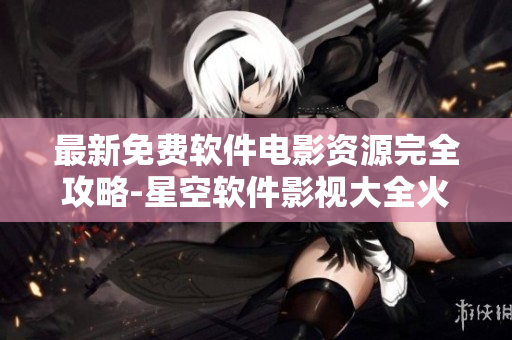 最新免费软件电影资源完全攻略-星空软件影视大全火热上线
