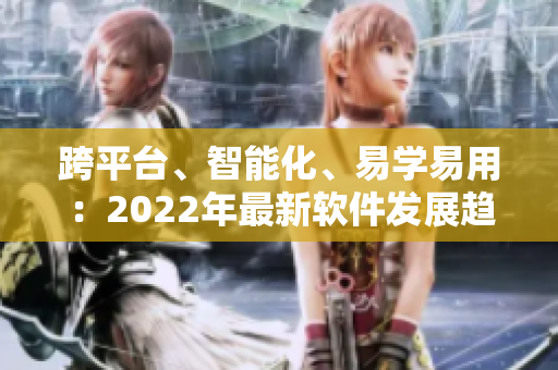 跨平台、智能化、易学易用：2022年最新软件发展趋势揭晓