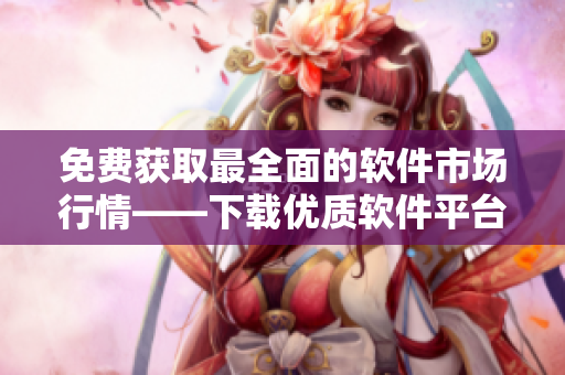 免费获取最全面的软件市场行情——下载优质软件平台！