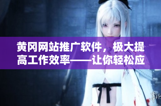 黄冈网站推广软件，极大提高工作效率——让你轻松应对日常软件问题