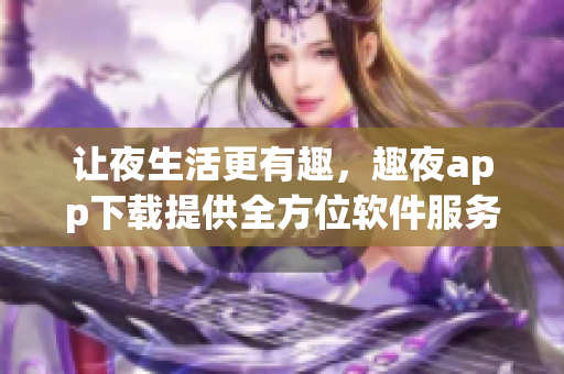让夜生活更有趣，趣夜app下载提供全方位软件服务