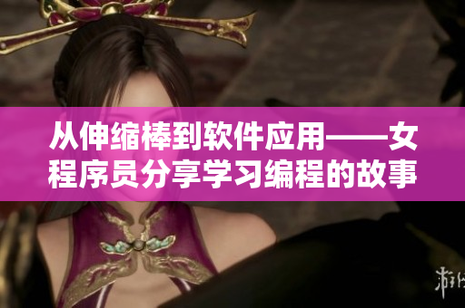 从伸缩棒到软件应用——女程序员分享学习编程的故事