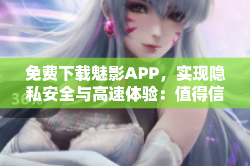 免费下载魅影APP，实现隐私安全与高速体验：值得信赖的软件
