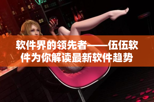 软件界的领先者——伍伍软件为你解读最新软件趋势