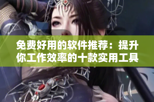 免费好用的软件推荐：提升你工作效率的十款实用工具