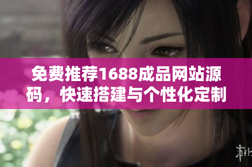 免费推荐1688成品网站源码，快速搭建与个性化定制你的实用软件！