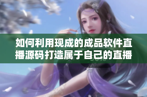 如何利用现成的成品软件直播源码打造属于自己的直播软件？