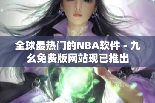 全球最热门的NBA软件 - 九幺免费版网站现已推出