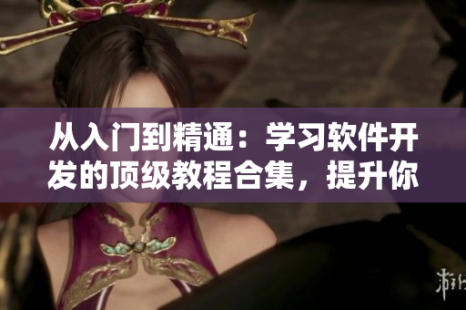 从入门到精通：学习软件开发的顶级教程合集，提升你的技能水平