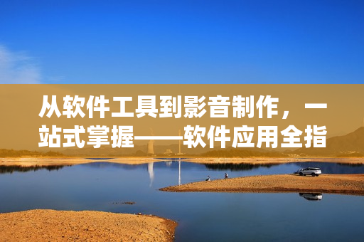 从软件工具到影音制作，一站式掌握——软件应用全指南