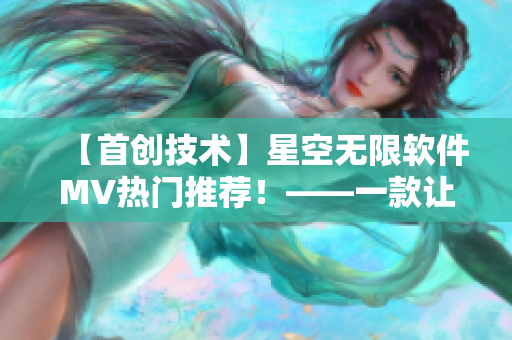 【首创技术】星空无限软件MV热门推荐！——一款让你畅享虚拟世界的神器