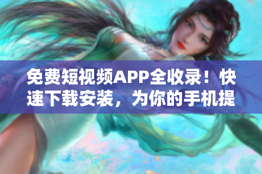 免费短视频APP全收录！快速下载安装，为你的手机提供高品质娱乐体验！