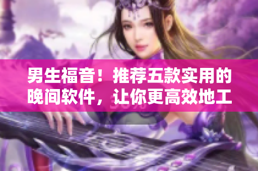 男生福音!推荐五款实用的晚间软件,让你更高效地工作与娱乐 男生福音!推荐五款实用的晚间软件,让你更高效地工作与娱乐