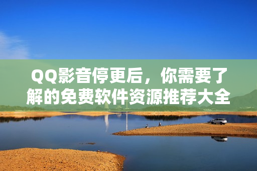 QQ影音停更后，你需要了解的免费软件资源推荐大全！