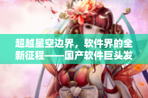 超越星空边界，软件界的全新征程——国产软件巨头发布新产品MV！