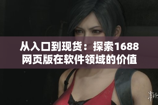从入口到现货：探索1688网页版在软件领域的价值