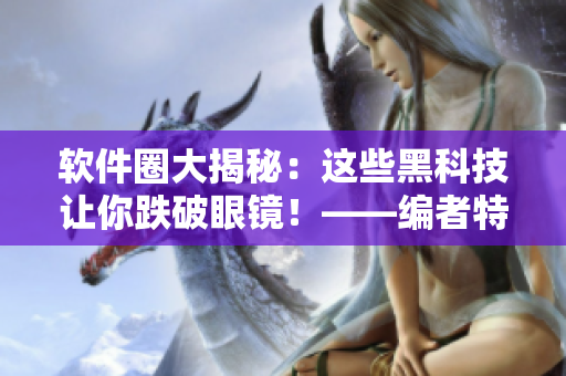 软件圈大揭秘：这些黑科技让你跌破眼镜！——编者特别报道
