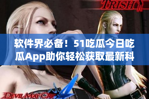 软件界必备！51吃瓜今日吃瓜App助你轻松获取最新科技资讯