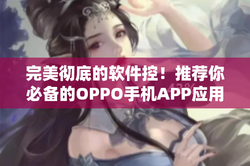 完美彻底的软件控！推荐你必备的OPPO手机APP应用大集合！