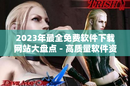 2023年最全免费软件下载网站大盘点 - 高质量软件资源供你选！