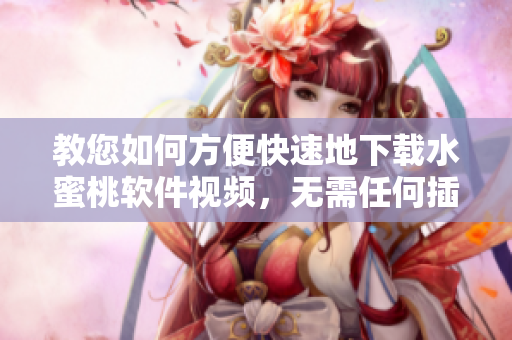 教您如何方便快速地下载水蜜桃软件视频，无需任何插件或软件。