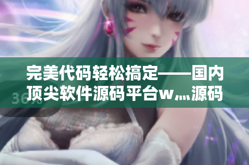 完美代码轻松搞定——国内顶尖软件源码平台w灬源码1688介绍