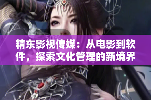 精东影视传媒：从电影到软件，探索文化管理的新境界