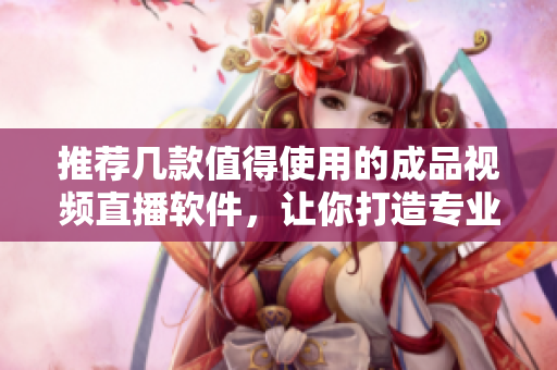 推荐几款值得使用的成品视频直播软件，让你打造专业级视频直播体验